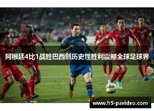 阿根廷4比1战胜巴西创历史性胜利震撼全球足球界