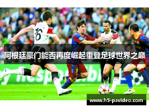 阿根廷豪门能否再度崛起重登足球世界之巅