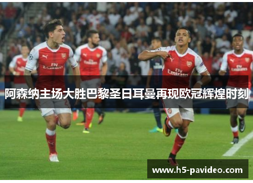 阿森纳主场大胜巴黎圣日耳曼再现欧冠辉煌时刻