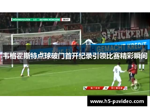 韦格霍斯特点球破门首开纪录引领比赛精彩瞬间