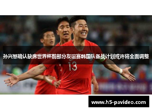 孙兴慜确认缺席世界杯前部分友谊赛韩国队备战计划或许将全面调整