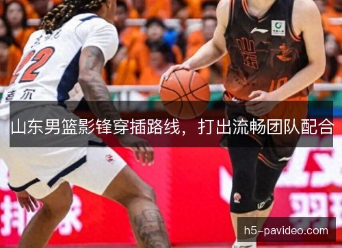 山东男篮影锋穿插路线,打出流畅团队配合 山东男篮影锋穿插路线,打出流畅团队配合