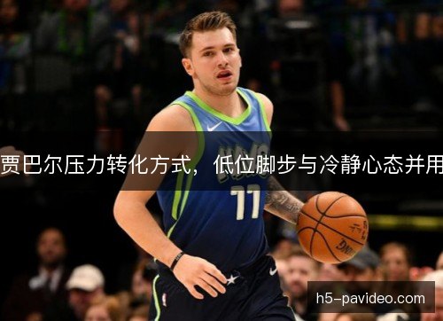 贾巴尔压力转化方式，低位脚步与冷静心态并用