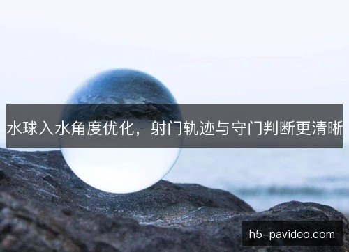 水球入水角度优化,射门轨迹与守门判断更清晰 水球入水角度优化,射门轨迹与守门判断更清晰