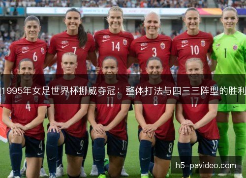 1995年女足世界杯挪威夺冠：整体打法与四三三阵型的胜利
